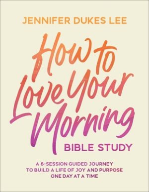 How to Love Your Morning Bible Study: A 6-Session Guided Journey to Build a Life of Joy and Purpose One Day at a Time