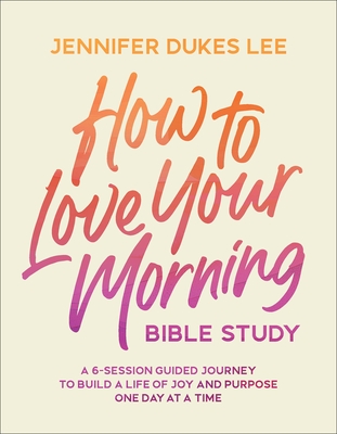 How to Love Your Morning Bible Study: A 6-Session Guided Journey to Build a Life of Joy and Purpose One Day at a Time