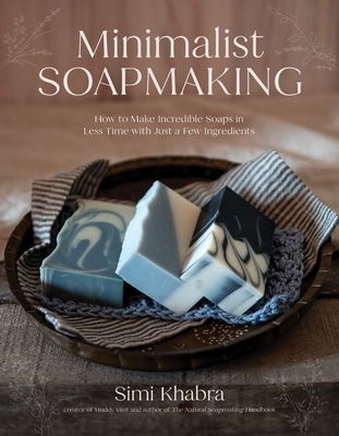 Minimalist Soapmaking: How to Make Incredible Soaps in Less Time with Just a Few Ingredients