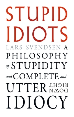 Stupid Idiots: A Philosophy of Stupidity and Complete and Utter Downright Idiocy