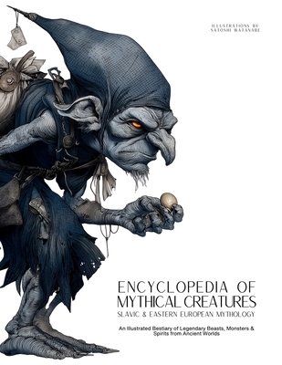Encyclopedia of Mythical Creatures - Slavic & Eastern European Mythology: An Illustrated Bestiary of Legendary Beasts, Monsters & Spirits from Ancient