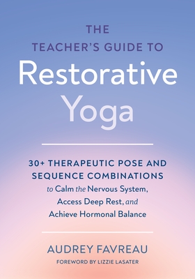 The Teacher's Guide to Restorative Yoga: 30+ Therapeutic Pose and Sequence Combinations to Calm the Nervous System, Access Deep Rest, and Achieve Horm