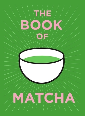 The Book of Matcha: A Superhero Tea - What It Is, How to Drink It, Recipes and Lots More