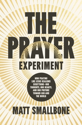 The Prayer Experiment: How Praying Like Jesus Realigns Everything - Our Thoughts, Our Hearts, and Our Posture Toward God and the World