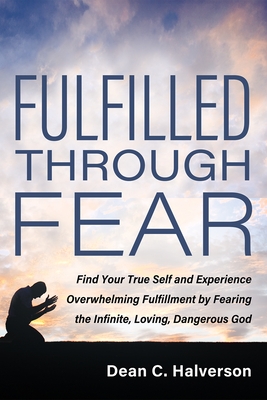 Fulfilled Through Fear: Find Your True Self and Experience Overwhelming Fulfillment by Fearing the Infinite, Loving, Dangerous God