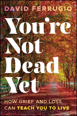 You're Not Dead Yet: How Grief and Loss Can Teach You to Live
