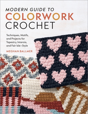 Modern Guide to Colorwork Crochet: Techniques, Motifs & Projects for Tapestry, Intarsia & Fair Isle-Style
