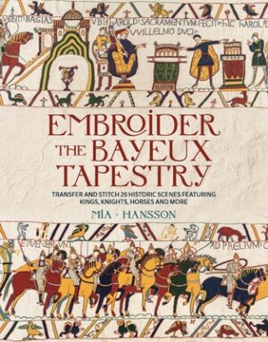 Embroider the Bayeux Tapestry: Transfer and Stitch 25 Historic Scenes Featuring Kings, Knights, Horses and More