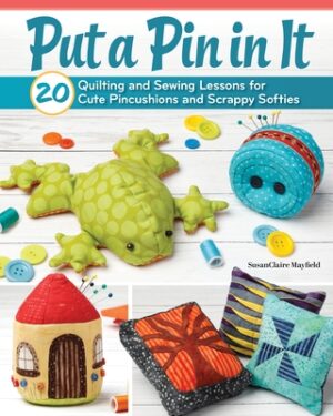 Put a Pin in It: 20 Quilting and Sewing Lessons for Cute Pincushions and Scrappy Softies