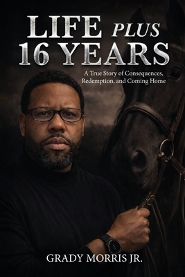 Life Plus 16 Years: A True Story of Consequences, Redemption, and Coming Home
