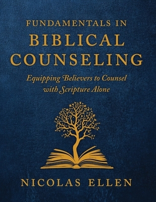 The Fundamentals of Biblical Counseling: Equipping Believers to Counsel with Scripture Alone