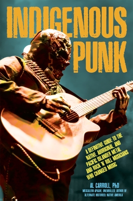 Indigenous Punk: A Definitive Guide to the Native, Aboriginal, and Pacific Islander Metal and Rock 'n' Roll Musicians Who Changed Music