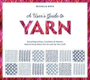 A User's Guide to Yarn: Everything Knitters, Crocheters & Weavers Need to Know about Yarn to Level Up Your Craft