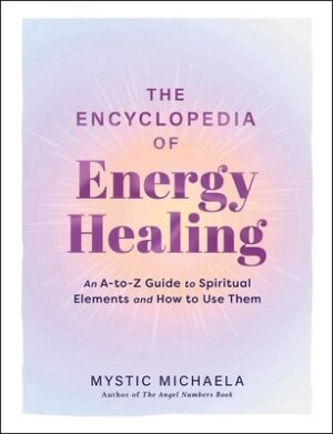 The Encyclopedia of Energy Healing: An A-To-Z Guide to Spiritual Elements and How to Use Them