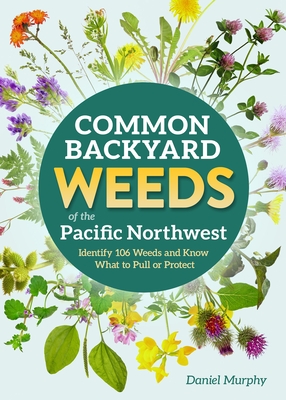 Common Backyard Weeds of the Pacific Northwest: Identify 106 Weeds and Know What to Pull or Protect